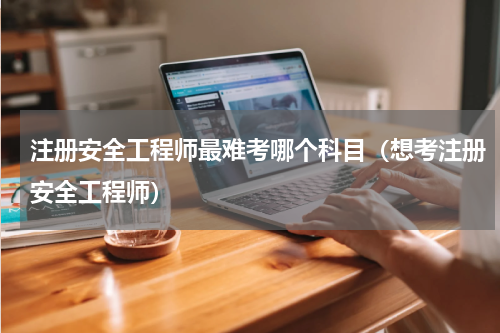 注册安全工程师最难考哪个科目（想考注册安全工程师）