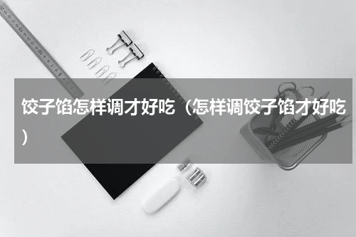 饺子馅怎样调才好吃（怎样调饺子馅才好吃）