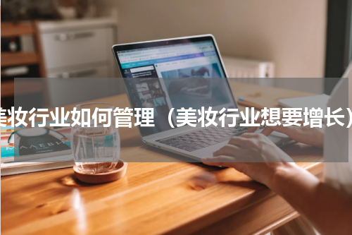 美妆行业如何管理（美妆行业想要增长）