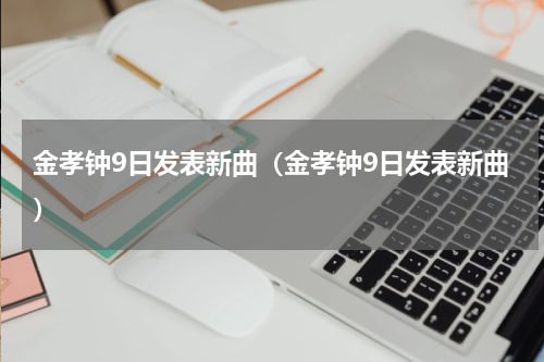 金孝钟9日发表新曲（金孝钟9日发表新曲）