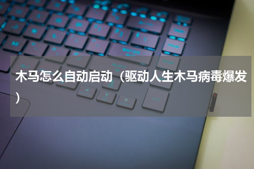木马怎么自动启动（驱动人生木马病毒爆发）