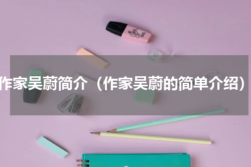 作家吴蔚简介（作家吴蔚的简单介绍）