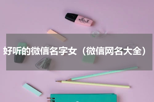 好听的微信名字女（微信网名大全）
