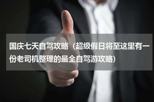 国庆七天自驾攻略（超级假日将至这里有一份老司机整理的最全自驾游攻略）