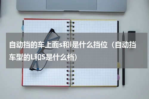 自动挡的车上面s和l是什么挡位（自动挡车型的L和S是什么档）