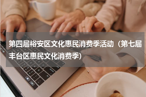 第四届裕安区文化惠民消费季活动（第七届丰台区惠民文化消费季）