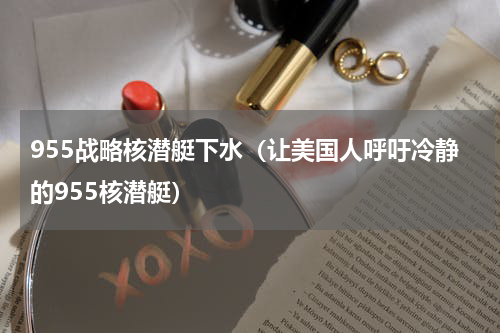 955战略核潜艇下水（让美国人呼吁冷静的955核潜艇）