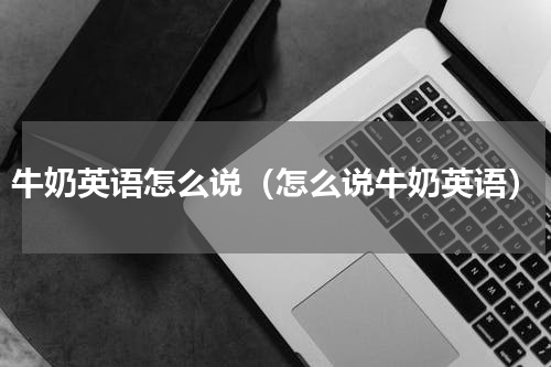 牛奶英语怎么说（怎么说牛奶英语）