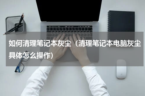 如何清理笔记本灰尘（清理笔记本电脑灰尘具体怎么操作）