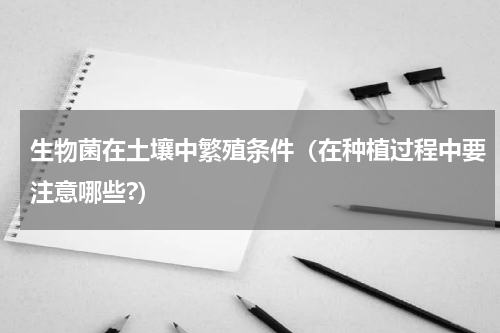 生物菌在土壤中繁殖条件（在种植过程中要注意哪些?）