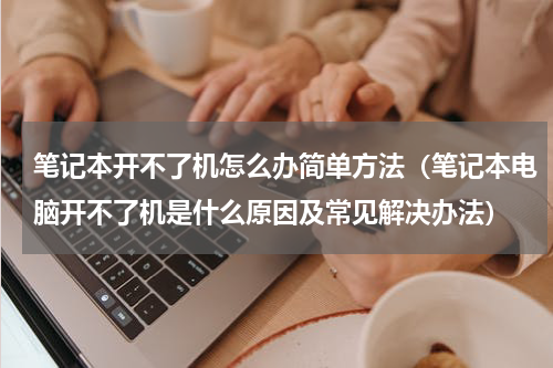 笔记本开不了机怎么办简单方法（笔记本电脑开不了机是什么原因及常见解决办法）