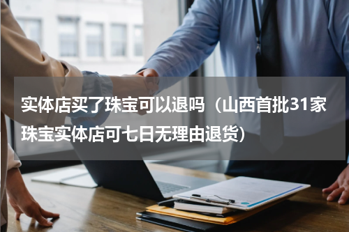实体店买了珠宝可以退吗（山西首批31家珠宝实体店可七日无理由退货）