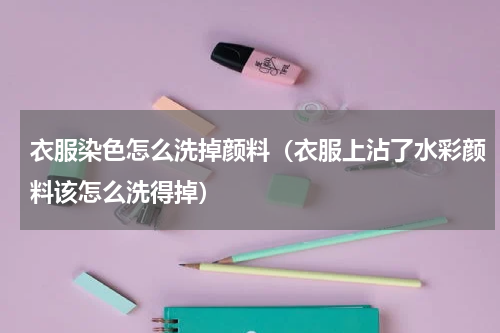 衣服染色怎么洗掉颜料（衣服上沾了水彩颜料该怎么洗得掉）