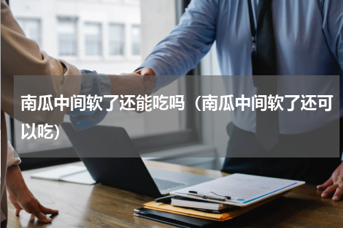 南瓜中间软了还能吃吗（南瓜中间软了还可以吃）