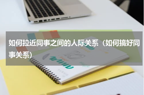 如何拉近同事之间的人际关系（如何搞好同事关系）