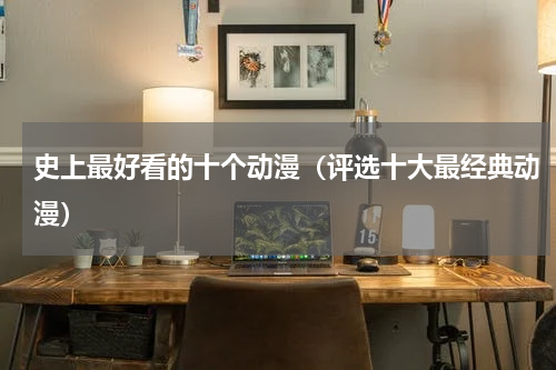 史上最好看的十个动漫（评选十大最经典动漫）