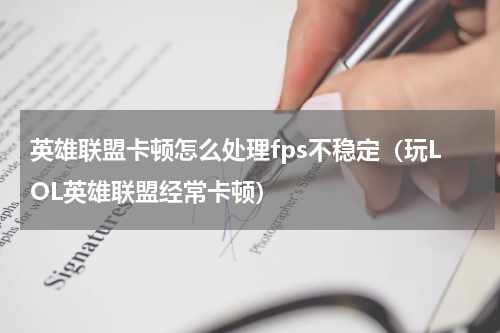 英雄联盟卡顿怎么处理fps不稳定（玩LOL英雄联盟经常卡顿）