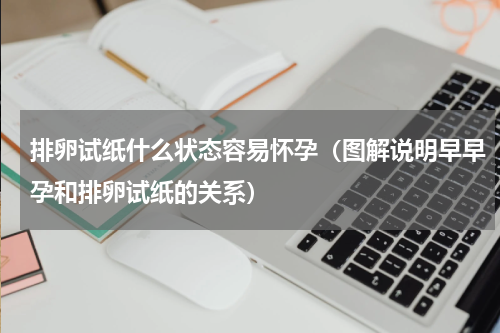 排卵试纸什么状态容易怀孕（图解说明早早孕和排卵试纸的关系）