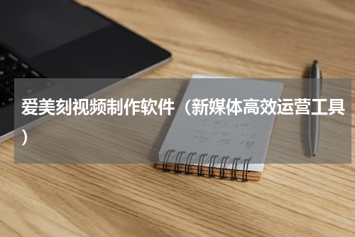 爱美刻视频制作软件（新媒体高效运营工具）
