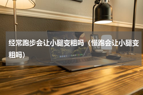 经常跑步会让小腿变粗吗（慢跑会让小腿变粗吗）