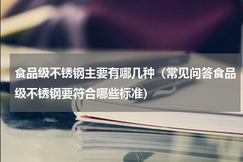 食品级不锈钢主要有哪几种（常见问答食品级不锈钢要符合哪些标准）