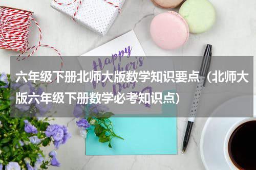 六年级下册北师大版数学知识要点（北师大版六年级下册数学必考知识点）
