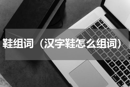 鞋组词（汉字鞋怎么组词）