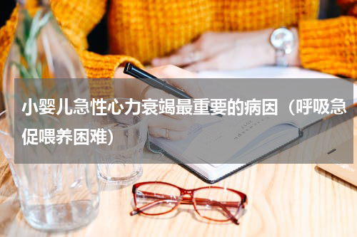 小婴儿急性心力衰竭最重要的病因（呼吸急促喂养困难）