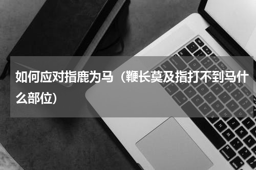如何应对指鹿为马（鞭长莫及指打不到马什么部位）