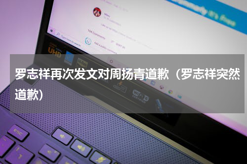 罗志祥再次发文对周扬青道歉（罗志祥突然道歉）