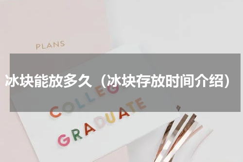 冰块能放多久（冰块存放时间介绍）