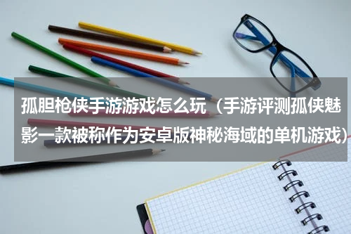 孤胆枪侠手游游戏怎么玩（手游评测孤侠魅影一款被称作为安卓版神秘海域的单机游戏）