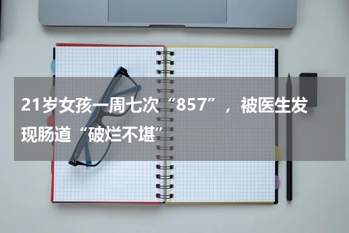 21岁女孩一周七次“857”，被医生发现肠道“破烂不堪”