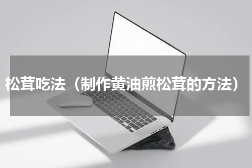 松茸吃法（制作黄油煎松茸的方法）