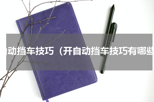 开自动挡车技巧（开自动挡车技巧有哪些）
