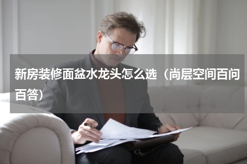 新房装修面盆水龙头怎么选（尚层空间百问百答）