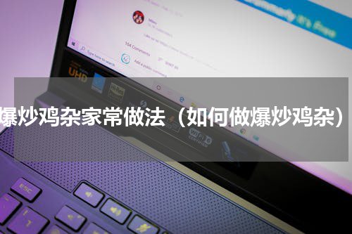 爆炒鸡杂家常做法（如何做爆炒鸡杂）