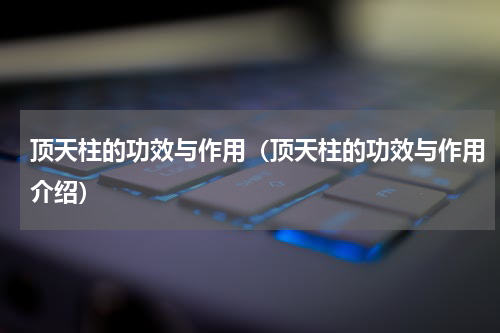 顶天柱的功效与作用（顶天柱的功效与作用介绍）