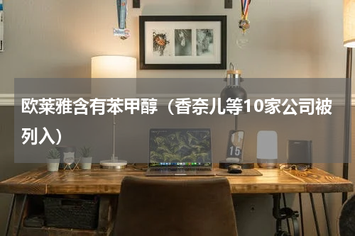 欧莱雅含有苯甲醇（香奈儿等10家公司被列入）