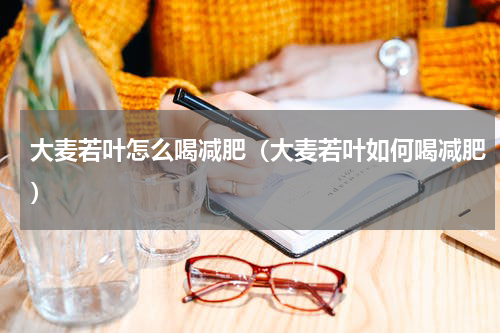 大麦若叶怎么喝减肥（大麦若叶如何喝减肥）
