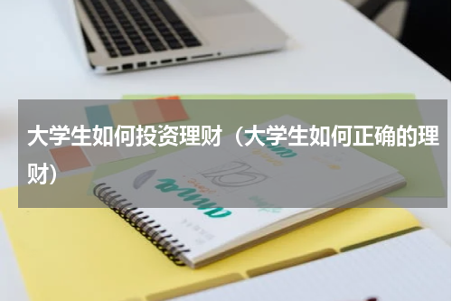 大学生如何投资理财（大学生如何正确的理财）