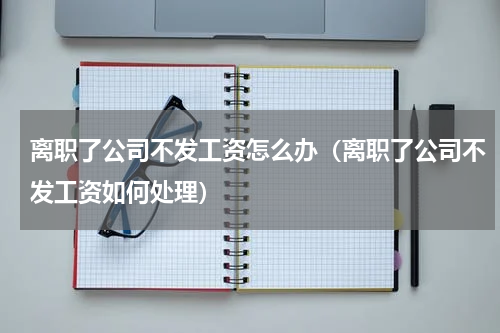 离职了公司不发工资怎么办（离职了公司不发工资如何处理）
