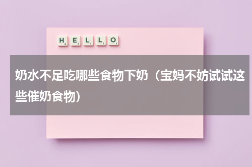 奶水不足吃哪些食物下奶（宝妈不妨试试这些催奶食物）