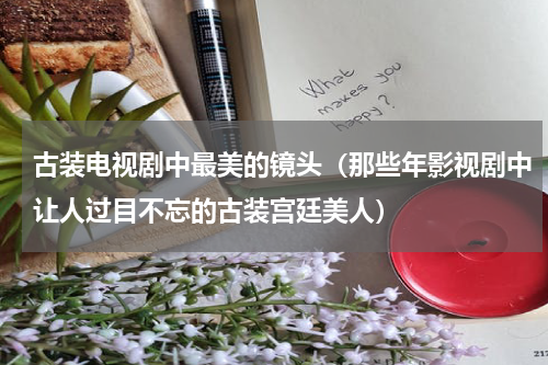 古装电视剧中最美的镜头（那些年影视剧中让人过目不忘的古装宫廷美人）
