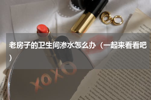 老房子的卫生间渗水怎么办（一起来看看吧）