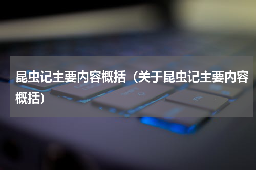 昆虫记主要内容概括（关于昆虫记主要内容概括）