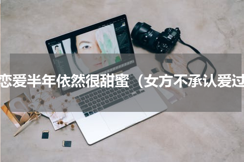谈恋爱半年依然很甜蜜（女方不承认爱过）