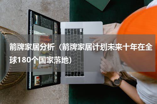 箭牌家居分析（箭牌家居计划未来十年在全球180个国家落地）
