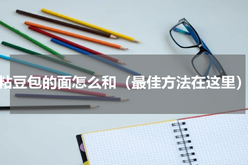 粘豆包的面怎么和（最佳方法在这里）