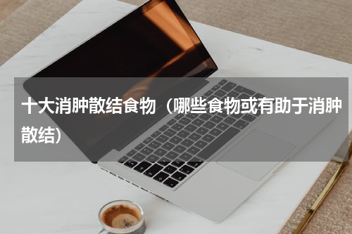 十大消肿散结食物（哪些食物或有助于消肿散结）
